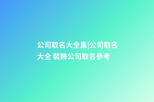 公司取名大全集|公司取名大全 裝飾公司取名參考-第1張-公司起名-玄機派